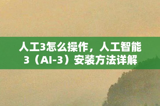 人工3怎么操作，人工智能3（AI-3）安装方法详解