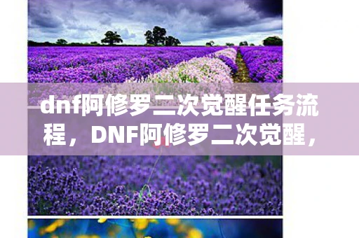 dnf阿修罗二次觉醒任务流程，DNF阿修罗二次觉醒，重塑传奇，再战阿拉德