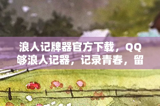 浪人记牌器官方下载，QQ够浪人记器，记录青春，留住回忆