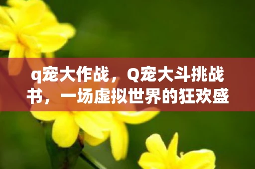 q宠大作战，Q宠大斗挑战书，一场虚拟世界的狂欢盛宴