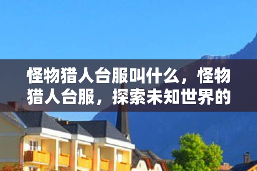 怪物猎人台服叫什么，怪物猎人台服，探索未知世界的冒险之旅