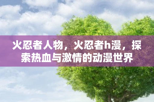 火忍者人物，火忍者h漫，探索热血与激情的动漫世界