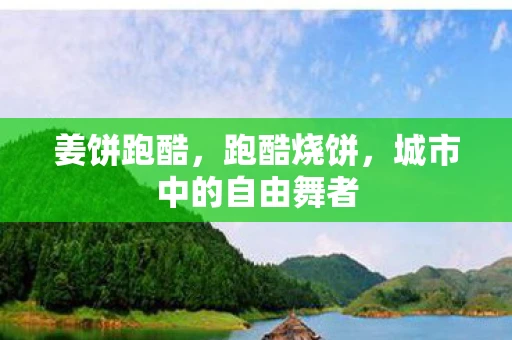 姜饼跑酷，跑酷烧饼，城市中的自由舞者