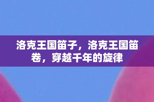 洛克王国笛子，洛克王国笛卷，穿越千年的旋律