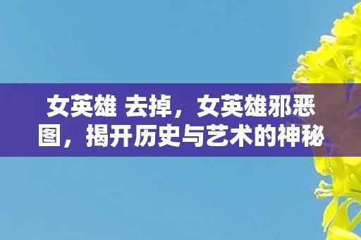 女英雄 去掉，女英雄邪恶图，揭开历史与艺术的神秘面纱