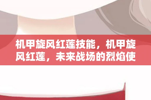 机甲旋风红莲技能，机甲旋风红莲，未来战场的烈焰使者