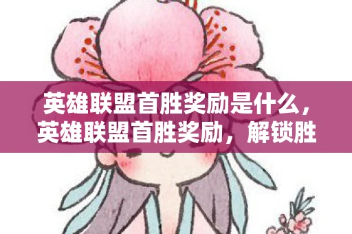 英雄联盟首胜奖励是什么，英雄联盟首胜奖励，解锁胜利的关键