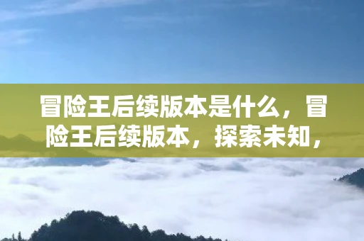 冒险王后续版本是什么，冒险王后续版本，探索未知，续写传奇