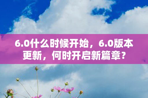 6.0什么时候开始，6.0版本更新，何时开启新篇章？