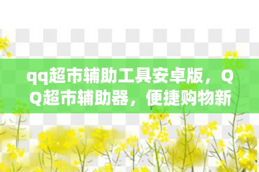 qq超市辅助工具安卓版，QQ超市辅助器，便捷购物新体验