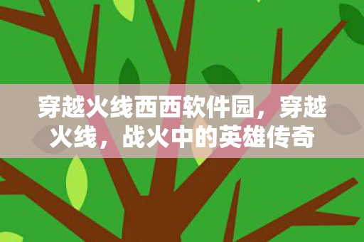 穿越火线西西软件园，穿越火线，战火中的英雄传奇