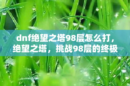 dnf绝望之塔98层怎么打，绝望之塔，挑战98层的终极试炼