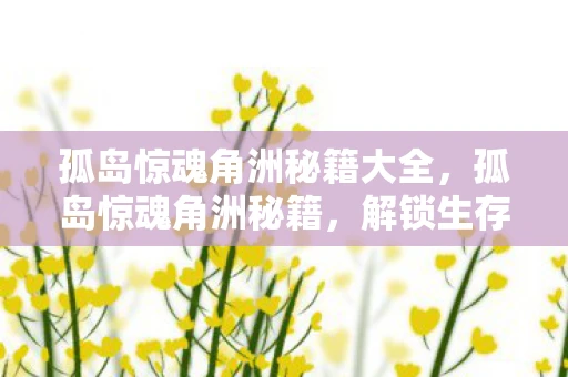 孤岛惊魂角洲秘籍大全，孤岛惊魂角洲秘籍，解锁生存与战斗技巧