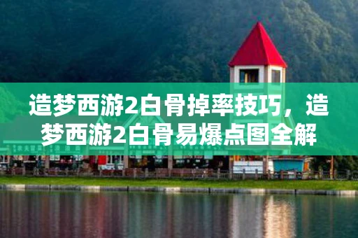 造梦西游2白骨掉率技巧，造梦西游2白骨易爆点图全解析