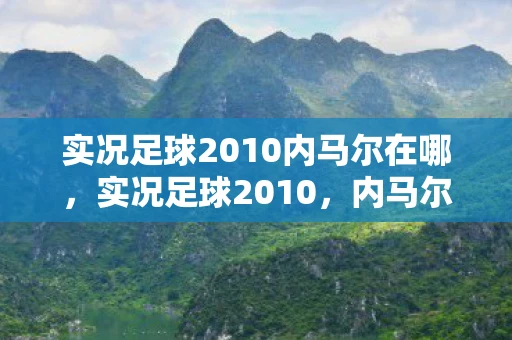 实况足球2010内马尔在哪，实况足球2010，内马尔的崛起之路