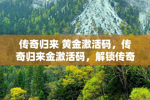 传奇归来 黄金激活码，传奇归来金激活码，解锁传奇之旅的钥匙