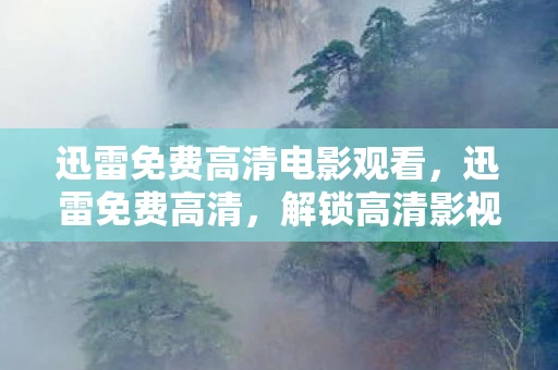 迅雷免费高清电影观看，迅雷免费高清，解锁高清影视资源的秘密