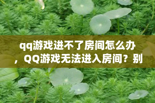 qq游戏进不了房间怎么办，QQ游戏无法进入房间？别急，这里有解决办法！