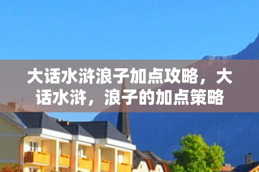 大话水浒浪子加点攻略，大话水浒，浪子的加点策略