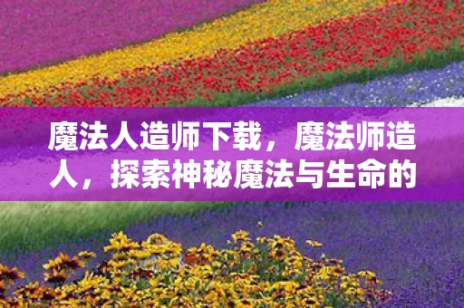 魔法人造师下载，魔法师造人，探索神秘魔法与生命的奥秘