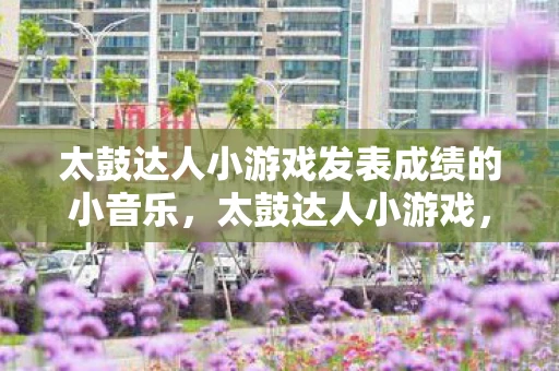 太鼓达人小游戏发表成绩的小音乐，太鼓达人小游戏，节奏与欢乐的完美融合