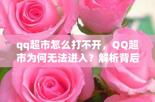qq超市怎么打不开，QQ超市为何无法进入？解析背后的原因与解决方案