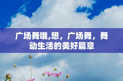 广场舞哦,想，广场舞，舞动生活的美好篇章
