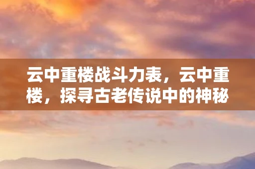 云中重楼战斗力表，云中重楼，探寻古老传说中的神秘楼阁
