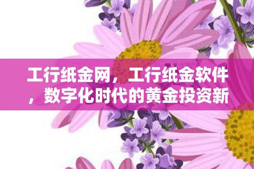 工行纸金网，工行纸金软件，数字化时代的黄金投资新选择