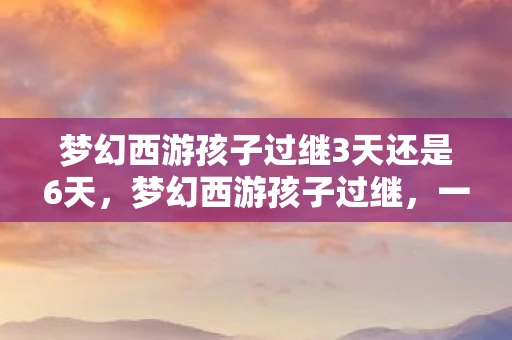 梦幻西游孩子过继3天还是6天，梦幻西游孩子过继，一场虚拟世界的亲情传承