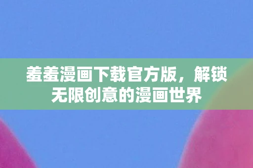 羞羞漫画下载官方版，解锁无限创意的漫画世界