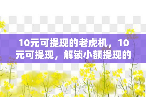 10元可提现的老虎机，10元可提现，解锁小额提现的便捷之道
