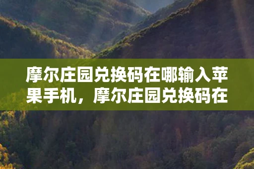 摩尔庄园兑换码在哪输入苹果手机，摩尔庄园兑换码在哪里输入？详细步骤解析