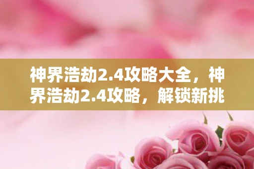 神界浩劫2.4攻略大全，神界浩劫2.4攻略，解锁新挑战，征服新领域