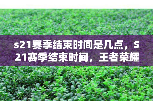 s21赛季结束时间是几点，S21赛季结束时间，王者荣耀的荣耀时刻