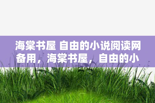 海棠书屋 自由的小说阅读网备用，海棠书屋，自由的小说阅读网文学城