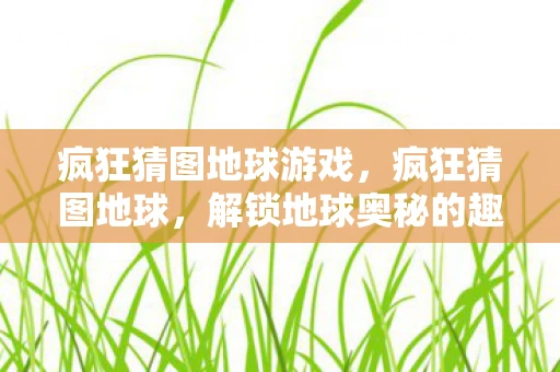 疯狂猜图地球游戏，疯狂猜图地球，解锁地球奥秘的趣味之旅