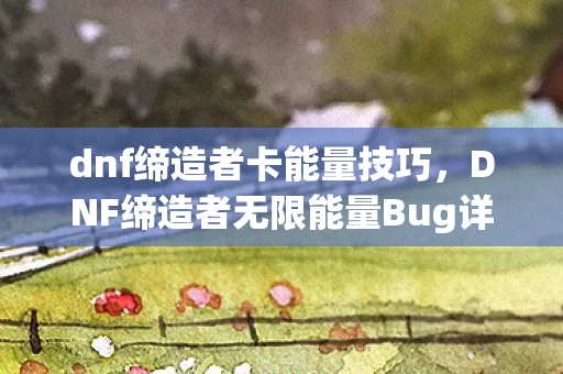 dnf缔造者卡能量技巧，DNF缔造者无限能量Bug详解，如何避免与应对