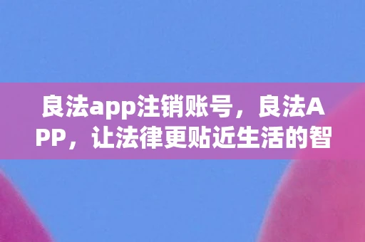 良法app注销账号，良法APP，让法律更贴近生活的智能助手