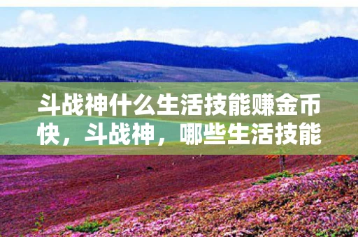斗战神什么生活技能赚金币快，斗战神，哪些生活技能能助你赚取丰厚收益？