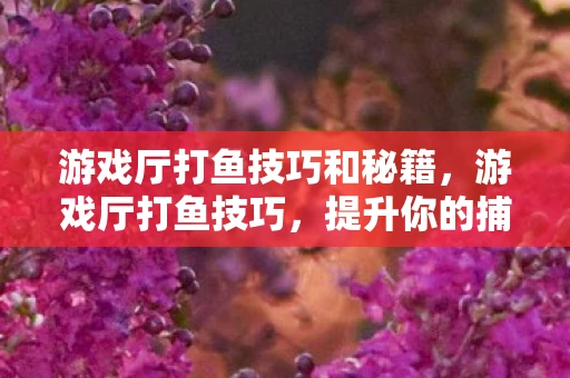 游戏厅打鱼技巧和秘籍，游戏厅打鱼技巧，提升你的捕鱼成功率