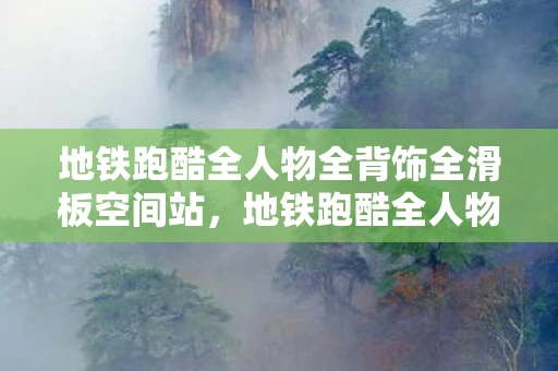 地铁跑酷全人物全背饰全滑板空间站，地铁跑酷全人物全背饰全滑板，解锁你的游戏新体验