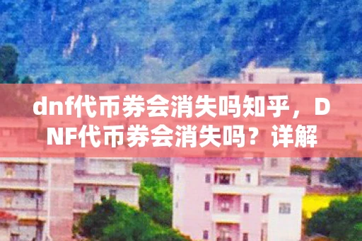 dnf代币券会消失吗知乎，DNF代币券会消失吗？详解代币券的有效期与处理方式