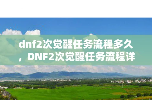 dnf2次觉醒任务流程多久，DNF2次觉醒任务流程详解