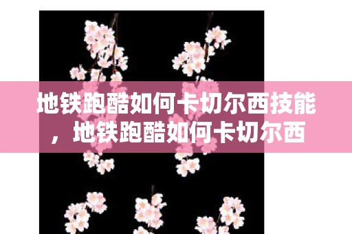 地铁跑酷如何卡切尔西技能，地铁跑酷如何卡切尔西