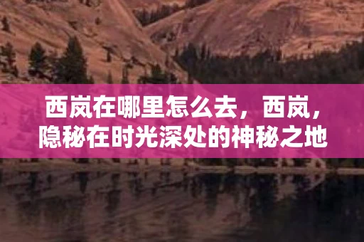 西岚在哪里怎么去，西岚，隐秘在时光深处的神秘之地