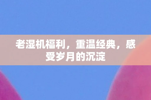 老湿机福利，重温经典，感受岁月的沉淀