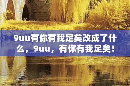 9uu有你有我足矣改成了什么，9uu，有你有我足矣！
