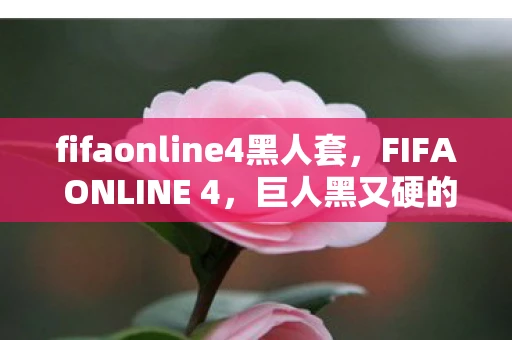 fifaonline4黑人套，FIFA ONLINE 4，巨人黑又硬的崛起