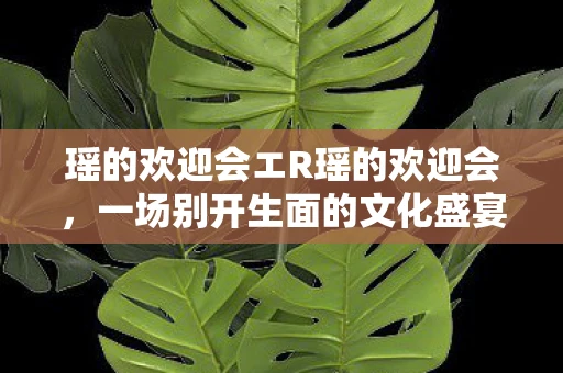 瑶的欢迎会エR瑶的欢迎会，一场别开生面的文化盛宴